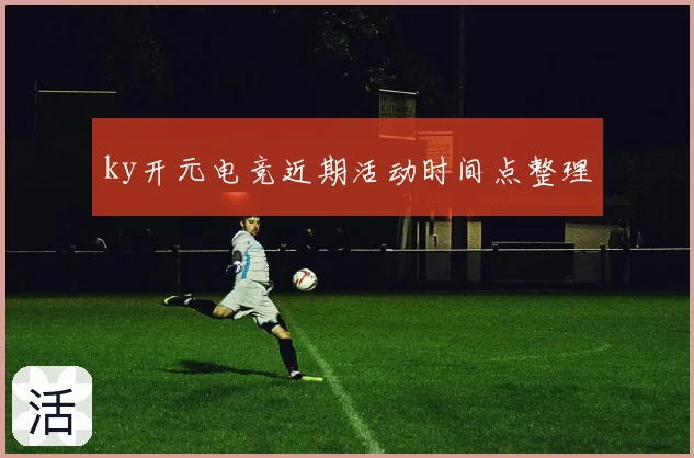 ky开元电竞近期活动时间点整理