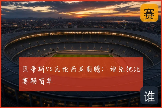 贝蒂斯vs瓦伦西亚前瞻:谁先把比赛踢简单
