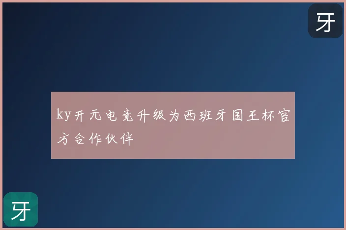 ky开元电竞升级为西班牙国王杯官方合作伙伴